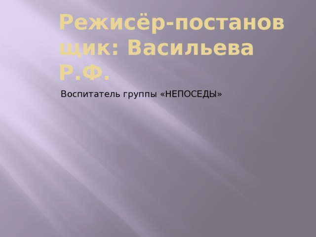 Режисёр-постановщик: Васильева Р.Ф. Воспитатель группы «НЕПОСЕДЫ» 