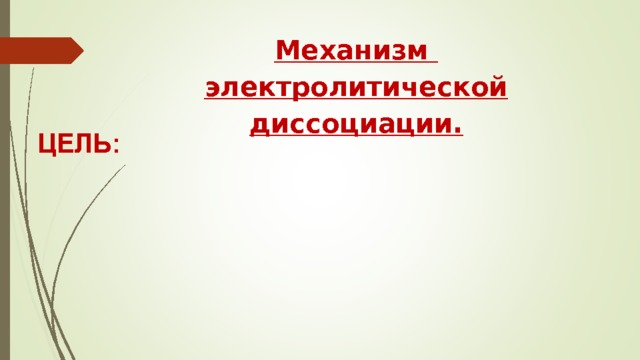 Механизм электролитической диссоциации. ЦЕЛЬ: 