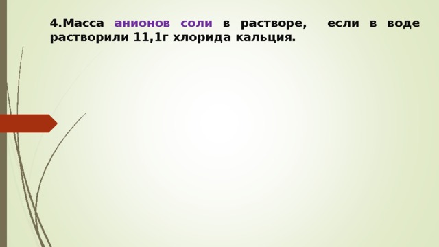 4.Масса анионов соли в растворе, если в воде растворили 11,1г хлорида кальция.  