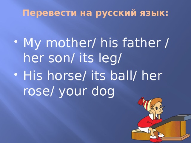 Перевести на русский язык:   My mother/ his father / her son/ its leg/ His horse/ its ball/ her rose/ your dog 