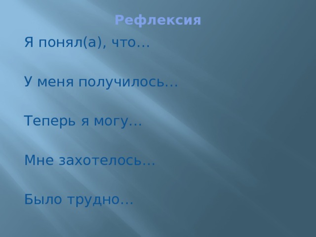 Рефлексия Я понял(а), что… У меня получилось… Теперь я могу… Мне захотелось… Было трудно… 