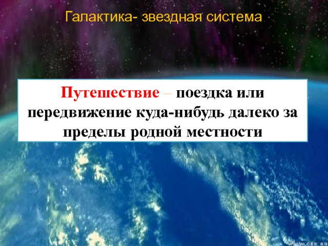 Галактика- звездная система Путешествие – поездка или передвижение куда-нибудь далеко за пределы родной местности 