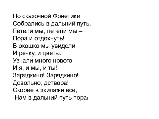 По сказочной Фонетике Собрались в дальний путь. Летели мы, летели мы – Пора и отдохнуть! В окошко мы увидели И речку, и цветы. Узнали много нового И я, и мы, и ты! Зарядкино! Зарядкино! Довольно, детвора! Скорее в экипажи все,  Нам в дальний путь пора ! 