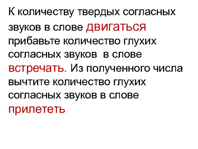 К количеству твердых согласных звуков в слове двигаться прибавьте количество глухих согласных звуков в слове встречать. Из полученного числа вычтите количество глухих согласных звуков в слове прилететь 