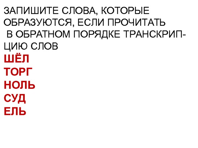 ЗАПИШИТЕ СЛОВА, КОТОРЫЕ ОБРАЗУЮТСЯ, ЕСЛИ ПРОЧИТАТЬ  В ОБРАТНОМ ПОРЯДКЕ ТРАНСКРИП- ЦИЮ СЛОВ ШЁЛ ТОРГ НОЛЬ СУД ЕЛЬ  