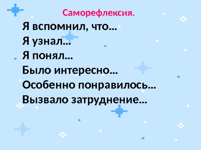   Саморефлексия. Я вспомнил, что… Я узнал… Я понял… Было интересно… Особенно понравилось… Вызвало затруднение… 