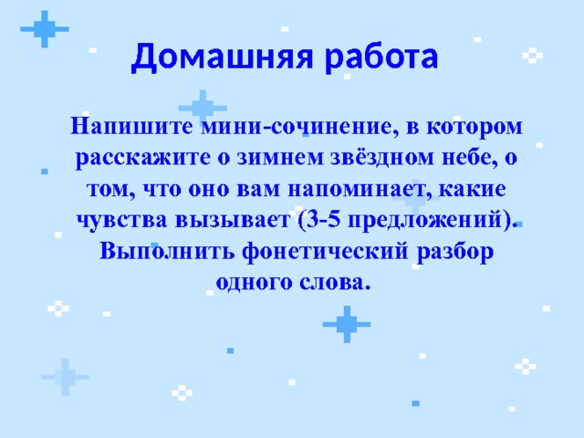 Домашняя работа Напишите мини-сочинение, в котором расскажите о зимнем звёздном небе, о том, что оно вам напоминает, какие чувства вызывает (3-5 предложений). Выполнить фонетический разбор одного слова. 