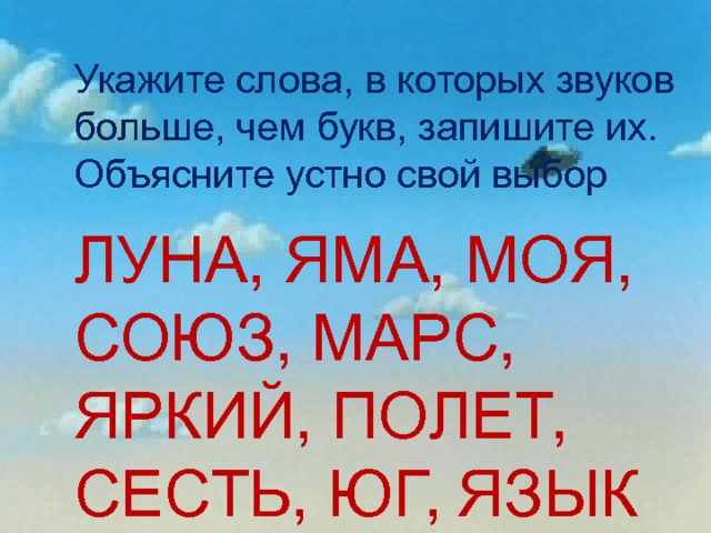 Укажите слова, в которых звуков больше, чем букв, запишите их. Объясните устно свой выбор ЛУНА, ЯМА, МОЯ, СОЮЗ, МАРС, ЯРКИЙ, ПОЛЕТ, СЕСТЬ, ЮГ, ЯЗЫК 