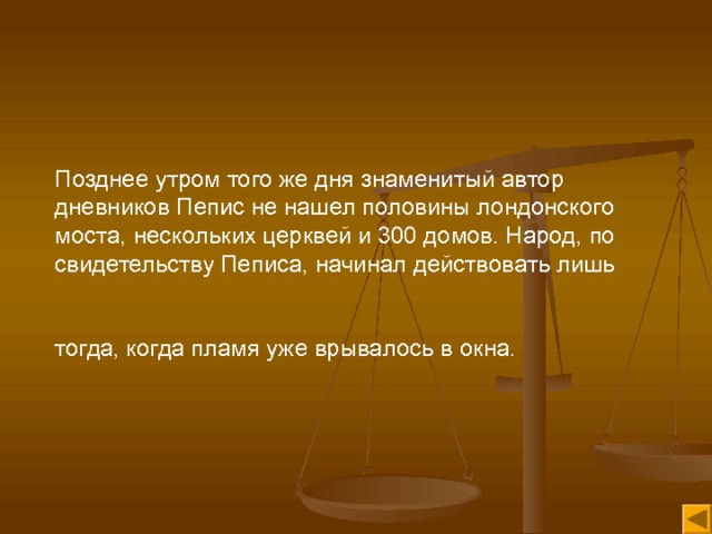 Позднее утром того же дня знаменитый автор дневников Пепис не нашел половины лондонского моста, нескольких церквей и 300 домов. Народ, по свидетельству Пеписа, начинал действовать лишь тогда, когда пламя уже врывалось в окна.  