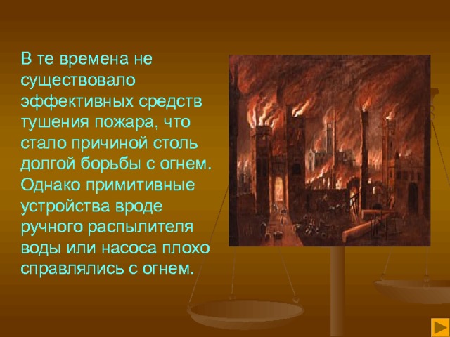 В те времена не существовало эффективных средств тушения пожара, что стало причиной столь долгой борьбы с огнем. Однако примитивные устройства вроде ручного распылителя воды или насоса плохо справлялись с огнем. 