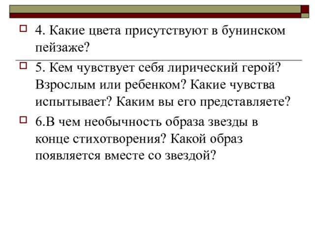 4. Какие цвета присутствуют в бунинском пейзаже? 5. Кем чувствует себя лирический герой? Взрослым или ребенком? Какие чувства испытывает? Каким вы его представляете? 6.В чем необычность образа звезды в конце стихотворения? Какой образ появляется вместе со звездой?  