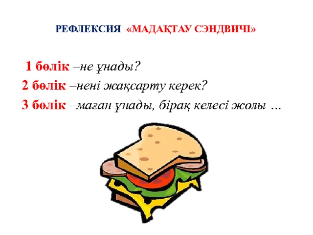 Рефлексия «Мадақтау сэндвичі»     1 бөлік – не ұнады? 2 бөлік – нені жақсарту керек? 3 бөлік – маған ұнады, бірақ келесі жолы … 