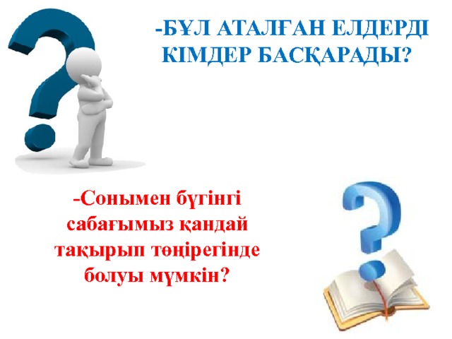 -Бұл аталған елдерді кімдер басқарады?     -Сонымен бүгінгі сабағымыз қандай тақырып төңірегінде болуы мүмкін? 