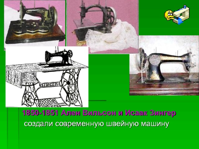  1850-1851 Ален Вильсон и Исаак Зингер  создали современную швейную машину 