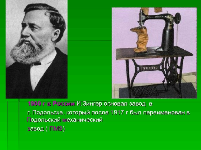  1900 г в России И.Зингер основал завод в  г. Подольске, который после 1917 г был переименован в П одольский м еханический  з авод ( ПМЗ ) 