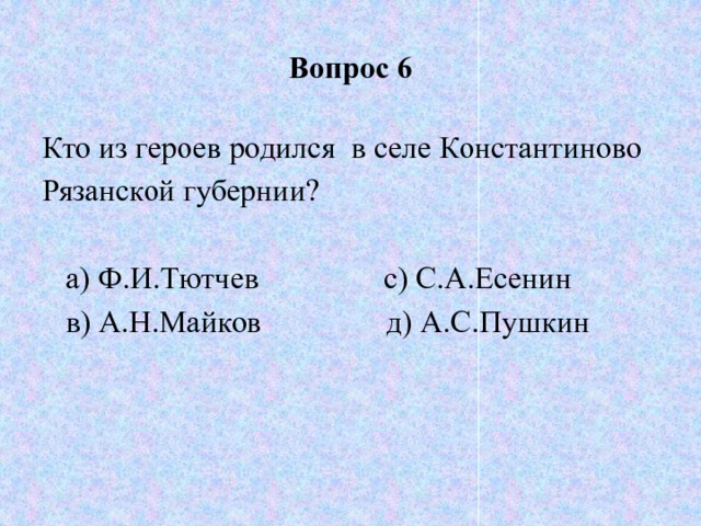 Вопрос 6 Кто из героев родился в селе Константиново Рязанской губернии?  а) Ф.И.Тютчев с) С.А.Есенин  в) А.Н.Майков д) А.С.Пушкин 