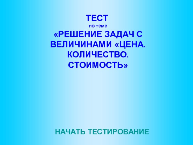 ТЕСТ по теме «РЕШЕНИЕ ЗАДАЧ С ВЕЛИЧИНАМИ «ЦЕНА. КОЛИЧЕСТВО. СТОИМОСТЬ»  НАЧАТЬ ТЕСТИРОВАНИЕ 