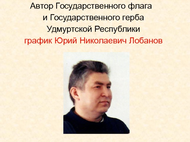 Автор Государственного флага и Государственного герба Удмуртской Республики график Юрий Николаевич Лобанов 