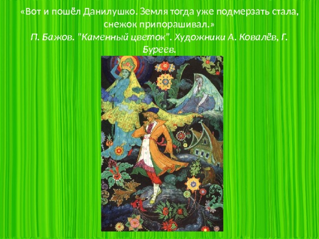 «Вот и пошёл Данилушко. Земля тогда уже подмерзать стала, снежок припорашивал.»  П. Бажов. 