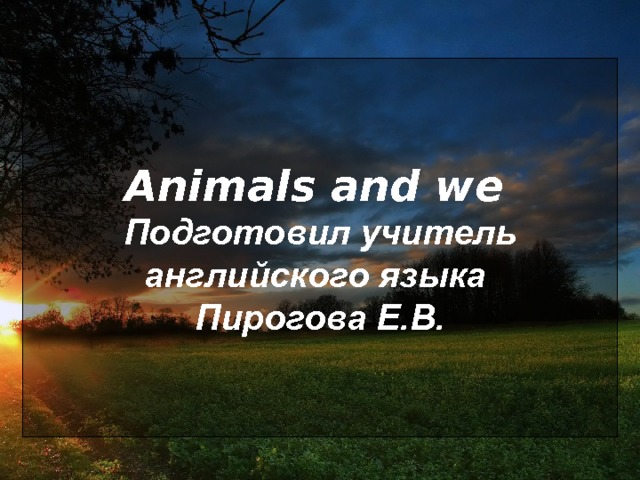 Animals and we   Подготовил учитель английского языка  Пирогова Е.В. 