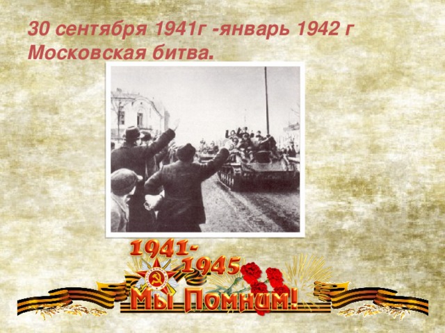 30 сентября 1941г -январь 1942 г Московская битва .