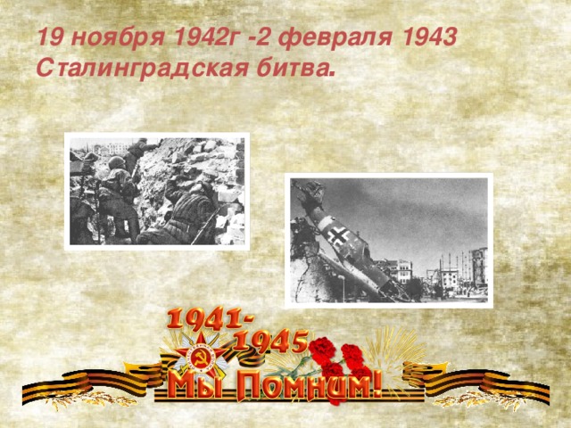 19 ноября 1942г -2 февраля 1943 Сталинградская битва .