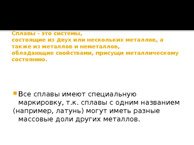 Сплавы - это системы,  состоящие из двух или нескольких металлов, а также из металлов и неметаллов,  обладающие свойствами, присущи металлическому состоянию. Все сплавы имеют специальную маркировку, т.к. сплавы с одним названием (например, латунь) могут иметь разные массовые доли других металлов. 