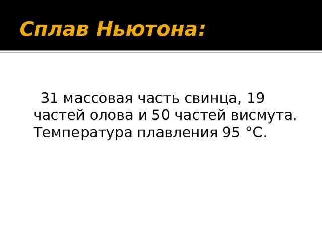 Сплав Ньютона:   31 массовая часть свинца, 19 частей олова и 50 частей висмута. Температура плавления 95 °С. 