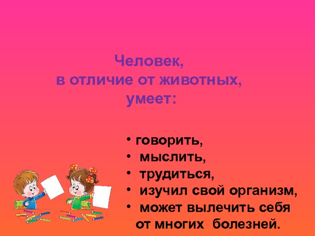 Человек, в отличие от животных, умеет: говорить,  мыслить,  трудиться,  изучил свой организм,  может вылечить себя от многих болезней.  