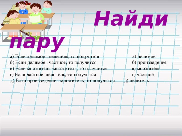 Найди пару а) Если делимое : делитель, то получится а) делимое б) Если делимое : частное, то получится  б) произведение в) Если множитель ·множитель, то получится  в) множитель г) Если частное ·делитель, то получится  г) частное д) Если произведение : множитель, то получится  д) делитель