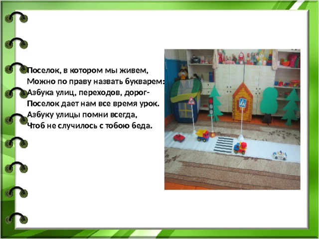     Поселок, в котором мы живем, Можно по праву назвать букварем: Азбука улиц, переходов, дорог- Поселок дает нам все время урок. Азбуку улицы помни всегда, Чтоб не случилось с тобою беда. 