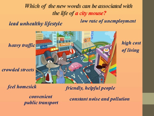 Which of the new words can be associated with  the life of a city mouse? low rate of unemployment lead  unhealthy  lifestyle high cost of living heavy traffic crowded streets feel homesick friendly, helpful people convenient public transport constant noise and pollution 