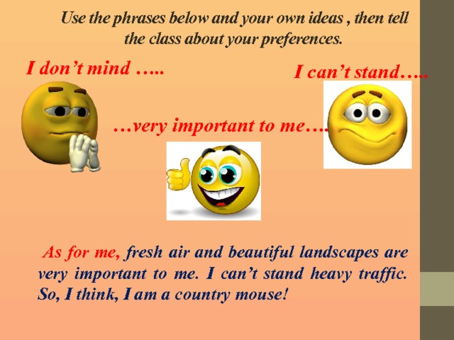 Use the phrases below and your own ideas , then tell the class about your preferences. I don’t mind ….. I can’t stand….. … very important to me….  As for me, fresh air and beautiful landscapes are very important to me. I can’t stand heavy traffic. So, I think, I am a country mouse! 