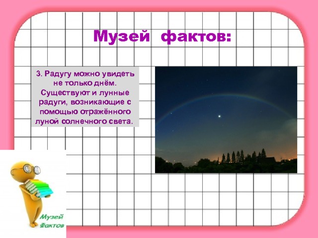 Музей фактов: 3. Радугу можно увидеть не только днём. Существуют и лунные радуги, возникающие с помощью отражённого луной солнечного света.  