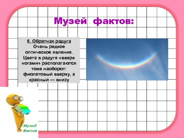 Музей фактов: 6. Обратная радуга Очень редкое оптическое явление. Цвета в радуге «вверх ногами» располагаются тоже наоборот: фиолетовый вверху, а красный — внизу 