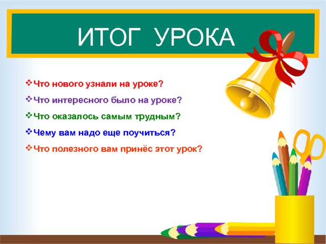 ИТОГ УРОКА Что нового узнали на уроке? Что интересного было на уроке? Что оказалось самым трудным? Чему вам надо еще поучиться? Что полезного вам принёс этот урок? 