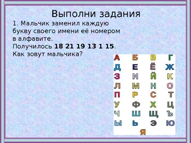 Выполни задания 1. Мальчик заменил каждую букву своего имени её номером в алфавите. Получилось 18 21 19 13 1 15 . Как зовут мальчика? 