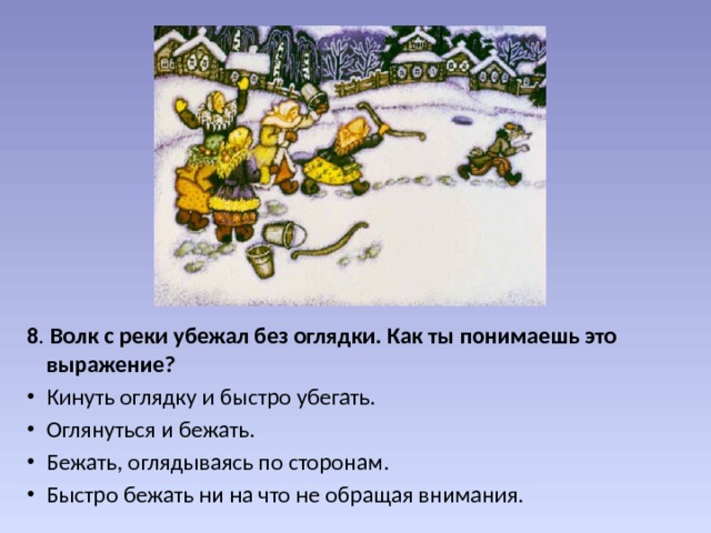 8 . Волк с реки убежал без оглядки. Как ты понимаешь это выражение? Кинуть оглядку и быстро убегать.  Оглянуться и бежать.  Бежать, оглядываясь по сторонам.  Быстро бежать ни на что не обращая внимания.  