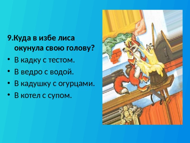 9.Куда в избе лиса окунула свою голову? В кадку с тестом.  В ведро с водой.  В кадушку с огурцами.  В котел с супом.  