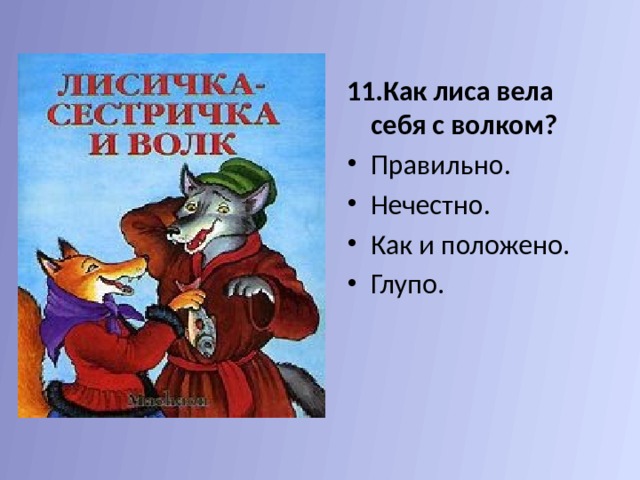 11.Как лиса вела себя с волком? Правильно.  Нечестно.  Как и положено. Глупо.  