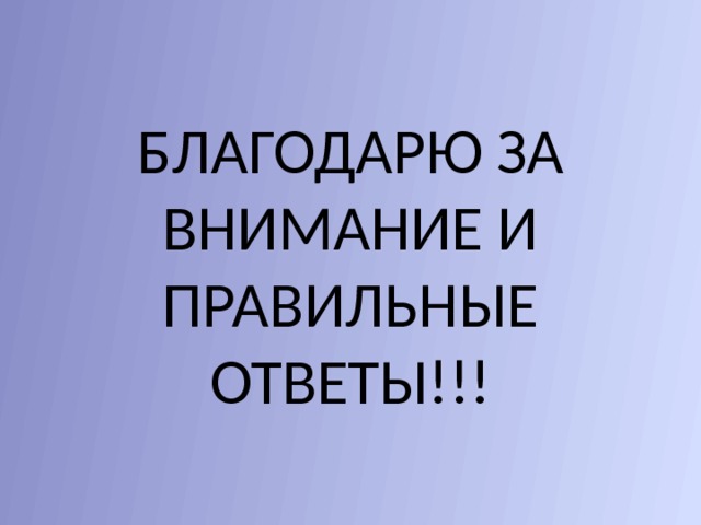 БЛАГОДАРЮ ЗА ВНИМАНИЕ И ПРАВИЛЬНЫЕ ОТВЕТЫ!!! 