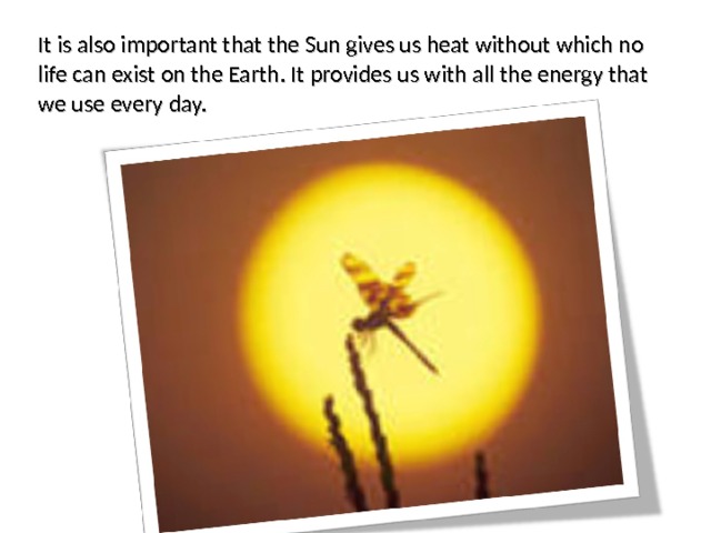 It is also important that the Sun gives us heat without which no life can exist on the Earth. It provides us with all the energy that we use every day. 