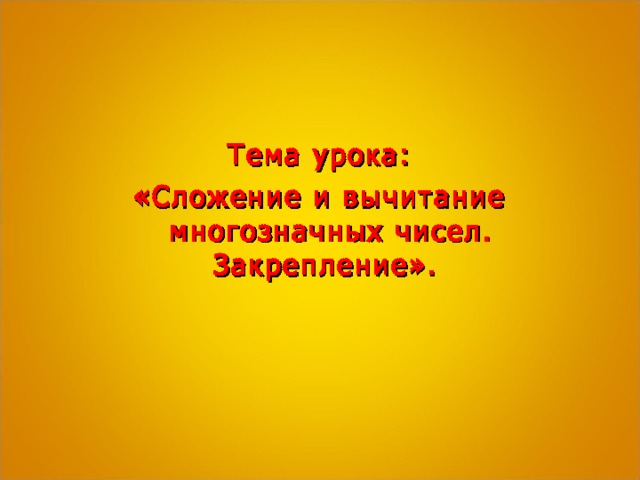  Тема урока: «Сложение и вычитание многозначных чисел. Закрепление».  