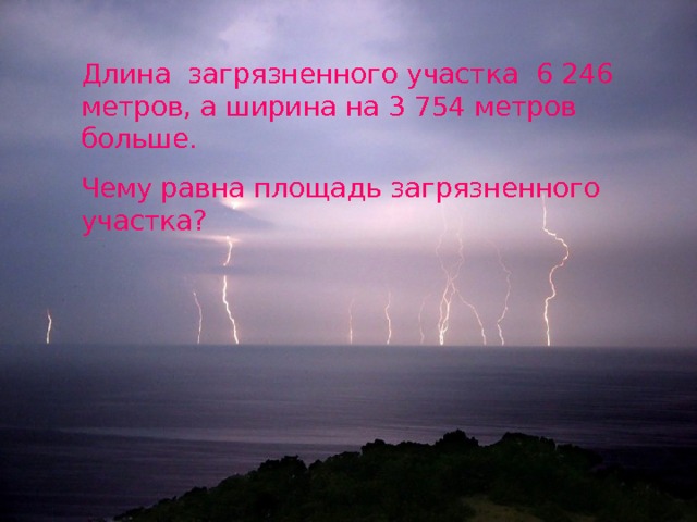 Длина загрязненного участка 6 246 метров, а ширина на 3 754 метров больше. Чему равна площадь загрязненного участка? 