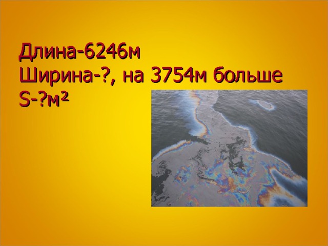 Длина-6246м  Ширина-?, на 3754м больше  S- ?м²    