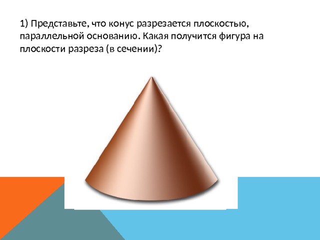 1) Представьте, что конус разрезается плоскостью, параллельной основанию. Какая получится фигура на плоскости разреза (в сечении)? 