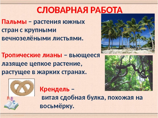 СЛОВАРНАЯ РАБОТА Пальмы – растения южных стран с крупными вечнозелёными листьями.  Тропические лианы – вьющееся лазящее цепкое растение, растущее в жарких странах. Крендель –  витая сдобная булка, похожая на восьмёрку. 