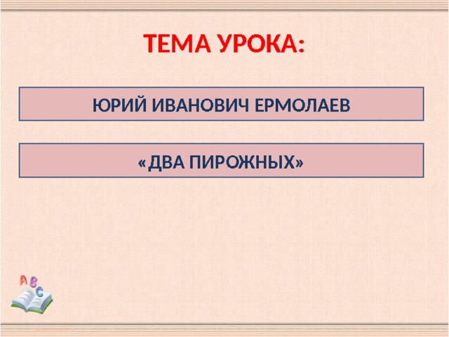 ТЕМА УРОКА: ЮРИЙ ИВАНОВИЧ ЕРМОЛАЕВ «ДВА ПИРОЖНЫХ» 