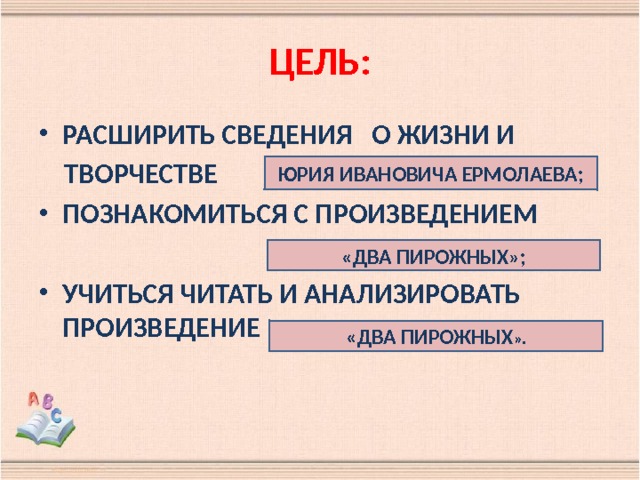 ЦЕЛЬ: РАСШИРИТЬ СВЕДЕНИЯ О ЖИЗНИ И  ТВОРЧЕСТВЕ ПОЗНАКОМИТЬСЯ С ПРОИЗВЕДЕНИЕМ УЧИТЬСЯ ЧИТАТЬ И АНАЛИЗИРОВАТЬ ПРОИЗВЕДЕНИЕ ЮРИЯ ИВАНОВИЧА ЕРМОЛАЕВА; «ДВА ПИРОЖНЫХ»; «ДВА ПИРОЖНЫХ ». 