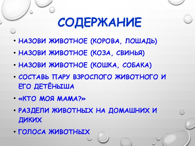 Содержание Назови животное (Корова, лошадь) Назови животное (Коза, свинья) Назови животное (кошка, собака) Составь пару взрослого животного и его детёныша «кто моя мама?» Раздели животных на домашних и диких Голоса животных 